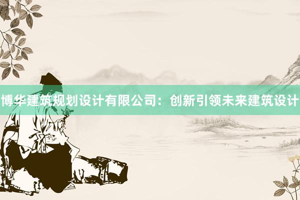 博华建筑规划设计有限公司：创新引领未来建筑设计