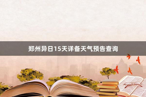 郑州异日15天详备天气预告查询