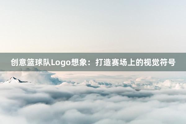 创意篮球队Logo想象：打造赛场上的视觉符号