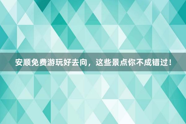 安顺免费游玩好去向，这些景点你不成错过！