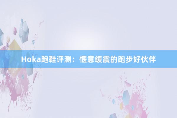 Hoka跑鞋评测：惬意缓震的跑步好伙伴