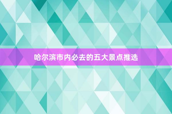 哈尔滨市内必去的五大景点推选